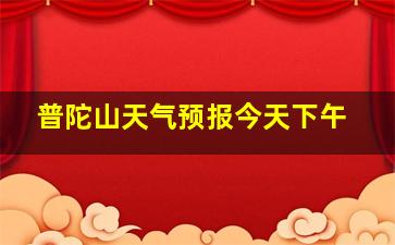 普陀山天气预报今天下午