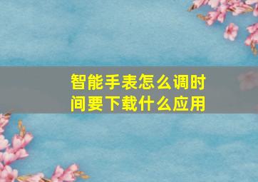 智能手表怎么调时间要下载什么应用