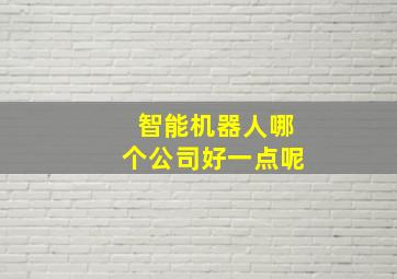 智能机器人哪个公司好一点呢