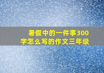 暑假中的一件事300字怎么写的作文三年级