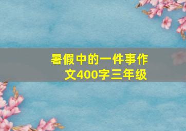 暑假中的一件事作文400字三年级