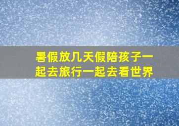 暑假放几天假陪孩子一起去旅行一起去看世界