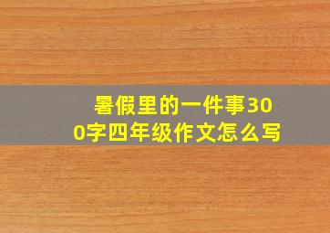 暑假里的一件事300字四年级作文怎么写