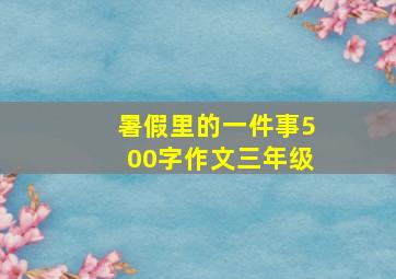 暑假里的一件事500字作文三年级