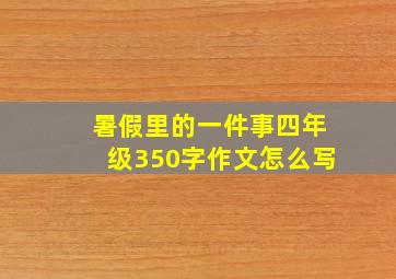 暑假里的一件事四年级350字作文怎么写