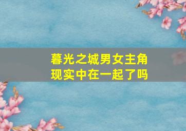 暮光之城男女主角现实中在一起了吗