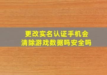 更改实名认证手机会清除游戏数据吗安全吗