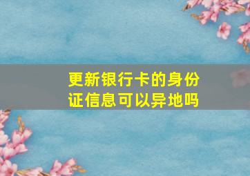 更新银行卡的身份证信息可以异地吗