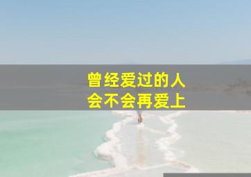 曾经爱过的人会不会再爱上