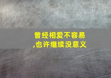 曾经相爱不容易,也许继续没意义