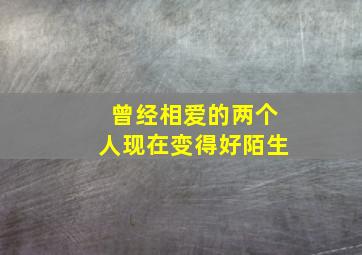 曾经相爱的两个人现在变得好陌生