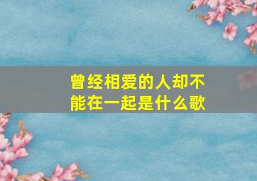 曾经相爱的人却不能在一起是什么歌