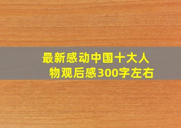 最新感动中国十大人物观后感300字左右