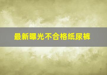 最新曝光不合格纸尿裤