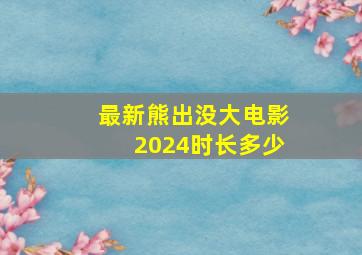 最新熊出没大电影2024时长多少