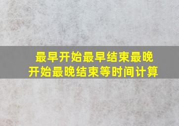 最早开始最早结束最晚开始最晚结束等时间计算