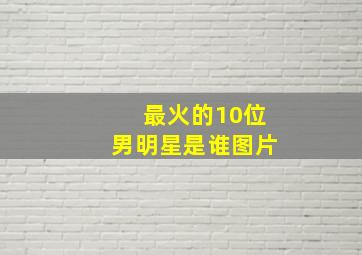 最火的10位男明星是谁图片