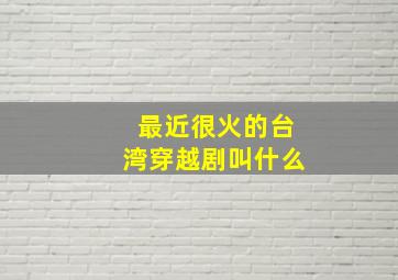 最近很火的台湾穿越剧叫什么