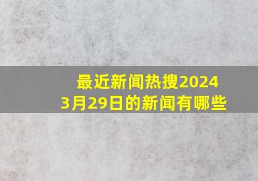 最近新闻热搜20243月29日的新闻有哪些