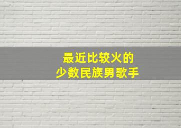 最近比较火的少数民族男歌手