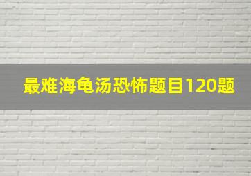 最难海龟汤恐怖题目120题