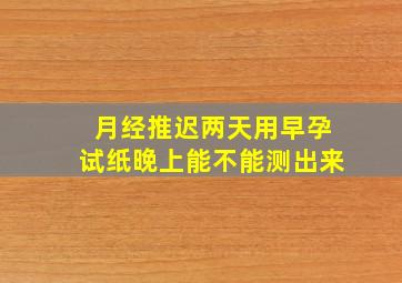 月经推迟两天用早孕试纸晚上能不能测出来