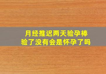 月经推迟两天验孕棒验了没有会是怀孕了吗