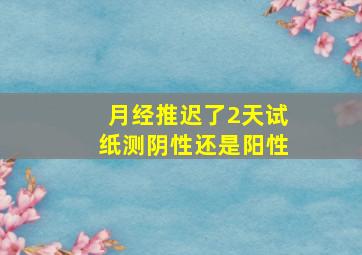 月经推迟了2天试纸测阴性还是阳性