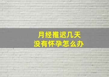 月经推迟几天没有怀孕怎么办