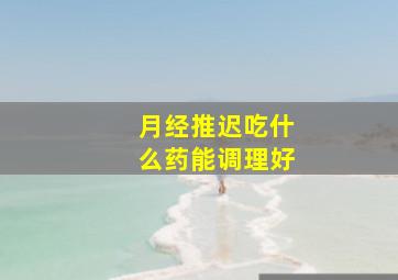 月经推迟吃什么药能调理好