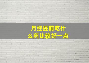 月经提前吃什么药比较好一点