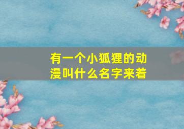 有一个小狐狸的动漫叫什么名字来着