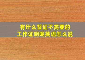 有什么签证不需要的工作证明呢英语怎么说