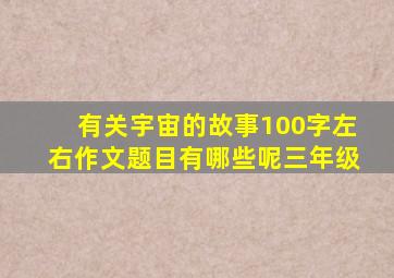 有关宇宙的故事100字左右作文题目有哪些呢三年级