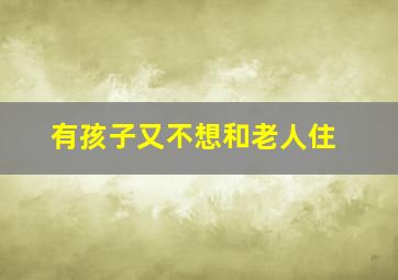 有孩子又不想和老人住