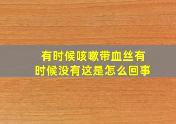 有时候咳嗽带血丝有时候没有这是怎么回事