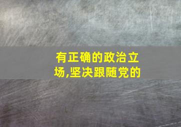 有正确的政治立场,坚决跟随党的