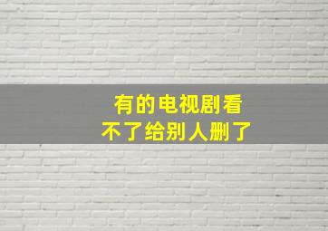 有的电视剧看不了给别人删了