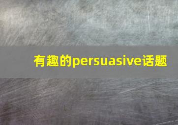 有趣的persuasive话题