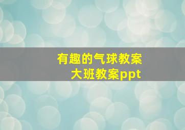 有趣的气球教案大班教案ppt