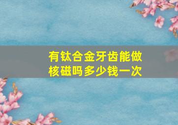 有钛合金牙齿能做核磁吗多少钱一次