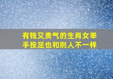 有钱又贵气的生肖女举手投足也和别人不一样