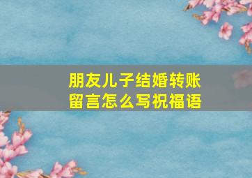 朋友儿子结婚转账留言怎么写祝福语