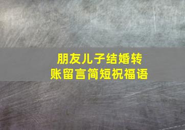 朋友儿子结婚转账留言简短祝福语