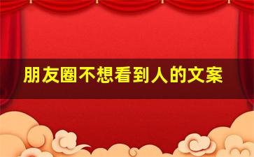 朋友圈不想看到人的文案