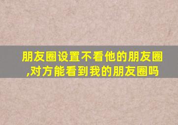 朋友圈设置不看他的朋友圈,对方能看到我的朋友圈吗