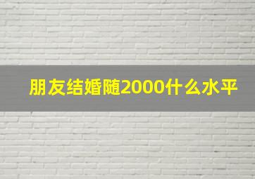 朋友结婚随2000什么水平