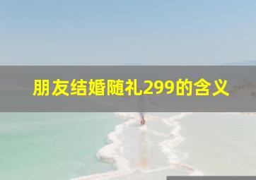 朋友结婚随礼299的含义