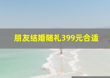 朋友结婚随礼399元合适