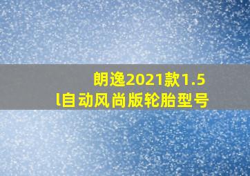 朗逸2021款1.5l自动风尚版轮胎型号